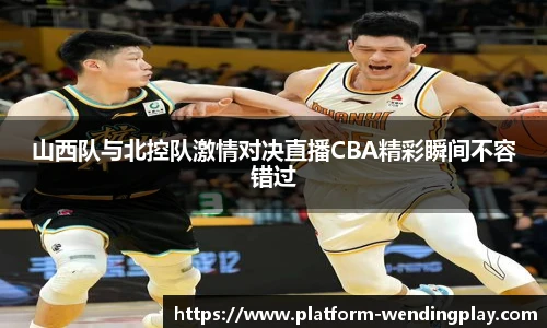 山西队与北控队激情对决直播CBA精彩瞬间不容错过