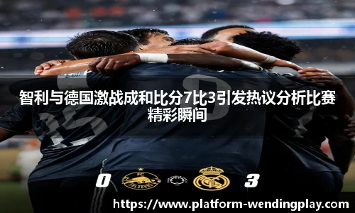 智利与德国激战成和比分7比3引发热议分析比赛精彩瞬间
