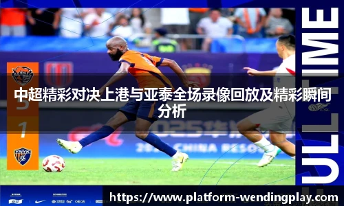 中超精彩对决上港与亚泰全场录像回放及精彩瞬间分析