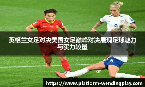 英格兰女足对决美国女足巅峰对决展现足球魅力与实力较量