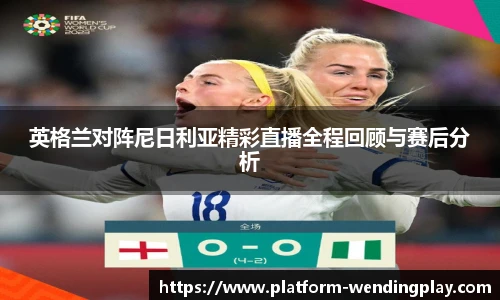 英格兰对阵尼日利亚精彩直播全程回顾与赛后分析