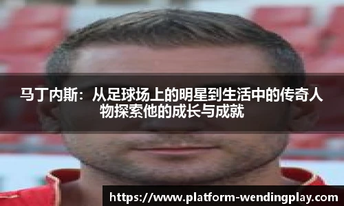 马丁内斯：从足球场上的明星到生活中的传奇人物探索他的成长与成就